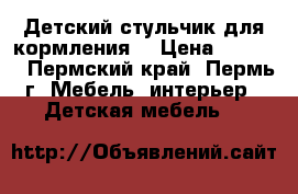 Детский стульчик для кормления  › Цена ­ 2 000 - Пермский край, Пермь г. Мебель, интерьер » Детская мебель   